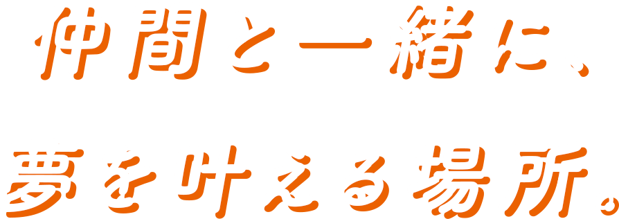 仲間と一緒に、夢を叶える場所。